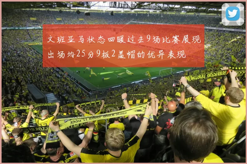 文班亚马状态回暖过去9场比赛展现出场均25分9板2盖帽的优异表现