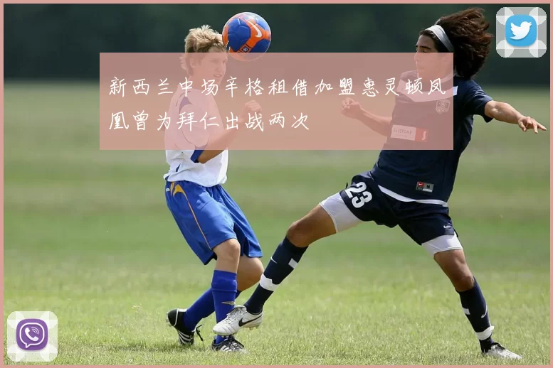 新西兰中场辛格租借加盟惠灵顿凤凰曾为拜仁出战两次