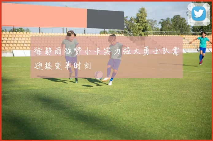 徐静雨称赞小卡实力强大勇士队需迎接变革时刻