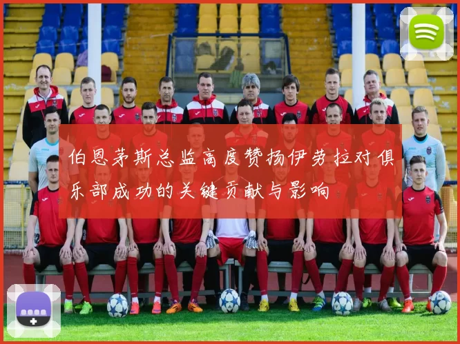 伯恩茅斯总监高度赞扬伊劳拉对俱乐部成功的关键贡献与影响