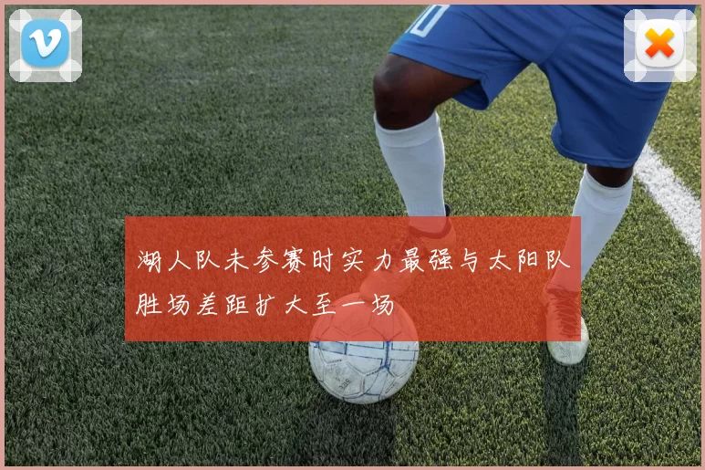 湖人队未参赛时实力最强与太阳队胜场差距扩大至一场