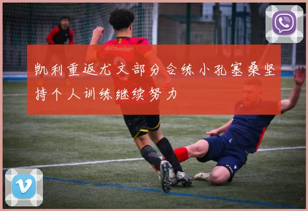 凯利重返尤文部分合练小孔塞桑坚持个人训练继续努力