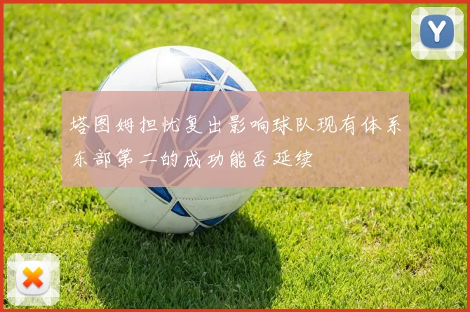 塔图姆担忧复出影响球队现有体系东部第二的成功能否延续