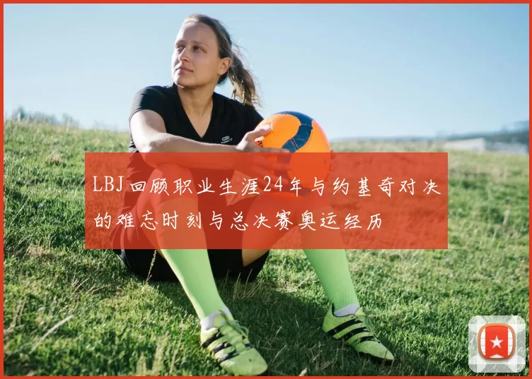 LBJ回顾职业生涯24年与约基奇对决的难忘时刻与总决赛奥运经历
