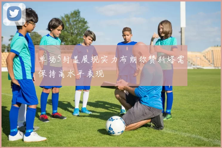 单场5封盖展现实力布朗称赞科塔需保持高水平表现